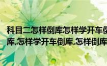 科目二怎样倒库怎样学开车倒库怎样倒库移库(科目二怎样倒库,怎样学开车倒库,怎样倒库移库快)
