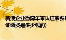 新浪企业微博年审认证缴费是多少钱?(新浪企业微博年审认证缴费是多少钱的)