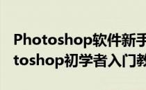 Photoshop软件新手入门基础知识教程(photoshop初学者入门教程)