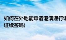 如何在外地能申请港澳通行证续签(可以在外地办理港澳通行证续签吗)