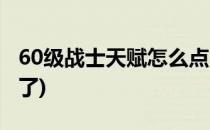 60级战士天赋怎么点(60级战士天赋怎么点不了)
