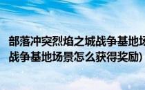 部落冲突烈焰之城战争基地场景怎么获得(部落冲突烈焰之城战争基地场景怎么获得奖励)