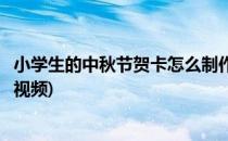 小学生的中秋节贺卡怎么制作(小学生的中秋节贺卡怎么制作视频)