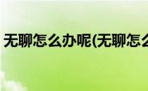 无聊怎么办呢(无聊怎么办呢一个国产的最大)