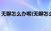 无聊怎么办呢(无聊怎么办呢一个国产的最大)