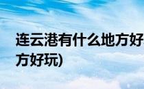 连云港有什么地方好玩(徐州连云港有什么地方好玩)