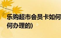 乐购超市会员卡如何办理(乐购超市会员卡如何办理的)