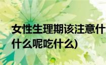 女性生理期该注意什么呢(女性生理期该注意什么呢吃什么)