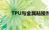 TPU与金属粘接剂(tpu粘金属胶水)
