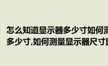 怎么知道显示器多少寸如何测量显示器尺寸(怎么知道显示器多少寸,如何测量显示器尺寸图解)