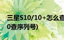三星S10/10+怎么查询IMEI和SN码(三星s10查序列号)