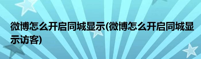 微博怎么开启同城显示(微博怎么开启同城显示访客)