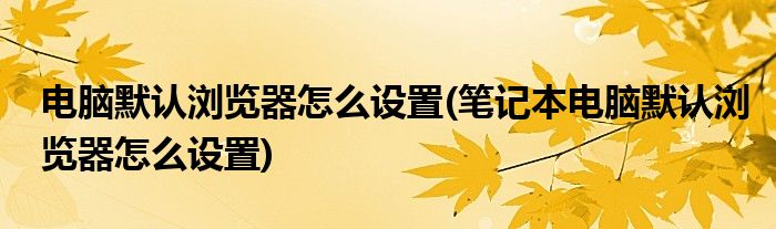 电脑默认浏览器怎么设置(笔记本电脑默认浏览器怎么设置)
