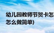 幼儿园教师节贺卡怎么做(幼儿园教师节贺卡怎么做简单)