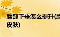 脸部下垂怎么提升(脸部下垂怎么提升和紧致皮肤)