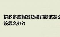 拼多多虚假发货被罚款该怎么办(拼多多卖家虚假发货被罚款该怎么办?)