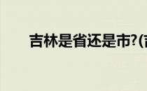 吉林是省还是市?(吉林是个省还是市)