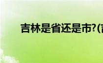 吉林是省还是市?(吉林是个省还是市)