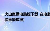 火山直播电脑版下载_在电脑/PC上玩今日头条直播(火山电脑直播教程)
