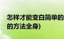 怎样才能变白简单的方法(怎样才能变白简单的方法全身)