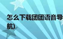 怎么下载团团语音导航(如何下载团团语音导航)