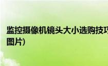 监控摄像机镜头大小选购技巧(监控摄像机镜头大小选购技巧图片)