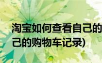 淘宝如何查看自己的购物车(淘宝如何查看自己的购物车记录)