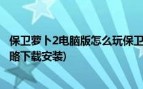 保卫萝卜2电脑版怎么玩保卫萝卜2的安装攻略(保卫萝卜2攻略下载安装)