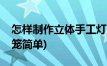 怎样制作立体手工灯笼(怎样制作立体手工灯笼简单)