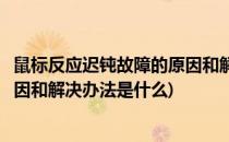 鼠标反应迟钝故障的原因和解决办法(鼠标反应迟钝故障的原因和解决办法是什么)