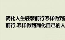 简化人生轻装前行怎样做到简化自己的人生(简化人生,轻装前行,怎样做到简化自己的人生态度)