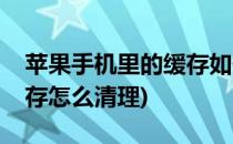 苹果手机里的缓存如何清理(苹果手机里的缓存怎么清理)