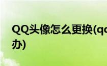 QQ头像怎么更换(qq头像怎么更换不了怎么办)