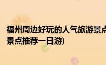 福州周边好玩的人气旅游景点推荐(福州周边好玩的人气旅游景点推荐一日游)