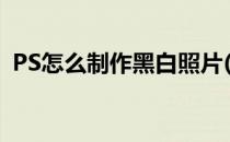 PS怎么制作黑白照片(怎么用ps做黑白图片)