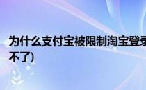 为什么支付宝被限制淘宝登录(为什么支付宝被限制淘宝登录不了)