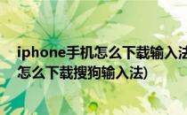 iphone手机怎么下载输入法 怎么下载搜狗输入法(iPhone怎么下载搜狗输入法)