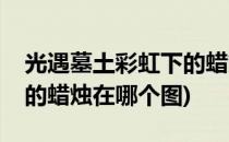 光遇墓土彩虹下的蜡烛在哪(光遇墓土彩虹下的蜡烛在哪个图)