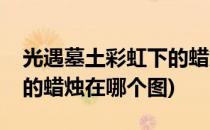 光遇墓土彩虹下的蜡烛在哪(光遇墓土彩虹下的蜡烛在哪个图)