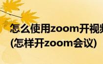 怎么使用zoom开视频会议zoom的使用方法(怎样开zoom会议)