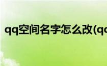 qq空间名字怎么改(qq空间名字怎么改不了)