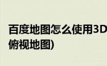 百度地图怎么使用3D俯视图(百度地图导航3d俯视地图)