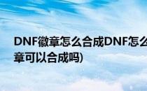 DNF徽章怎么合成DNF怎么快速获得白金徽章(dnf白金徽章可以合成吗)