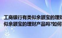 工商银行有类似余额宝的理财产品吗如何操作(工商银行有类似余额宝的理财产品吗?如何操作转账)