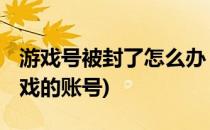 游戏号被封了怎么办 腾讯游戏(怎样封腾讯游戏的账号)