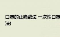 口罩的正确戴法 一次性口罩的正确戴法(关于口罩的正确戴法)