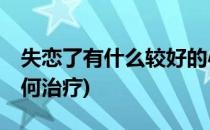 失恋了有什么较好的心理治疗(失恋了,应该如何治疗)