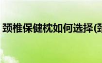 颈椎保健枕如何选择(颈椎保健枕如何选择好)
