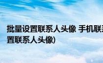 批量设置联系人头像 手机联系人头像 怎样 如何(怎么一键设置联系人头像)