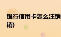 银行信用卡怎么注销(微信银行信用卡怎么注销)